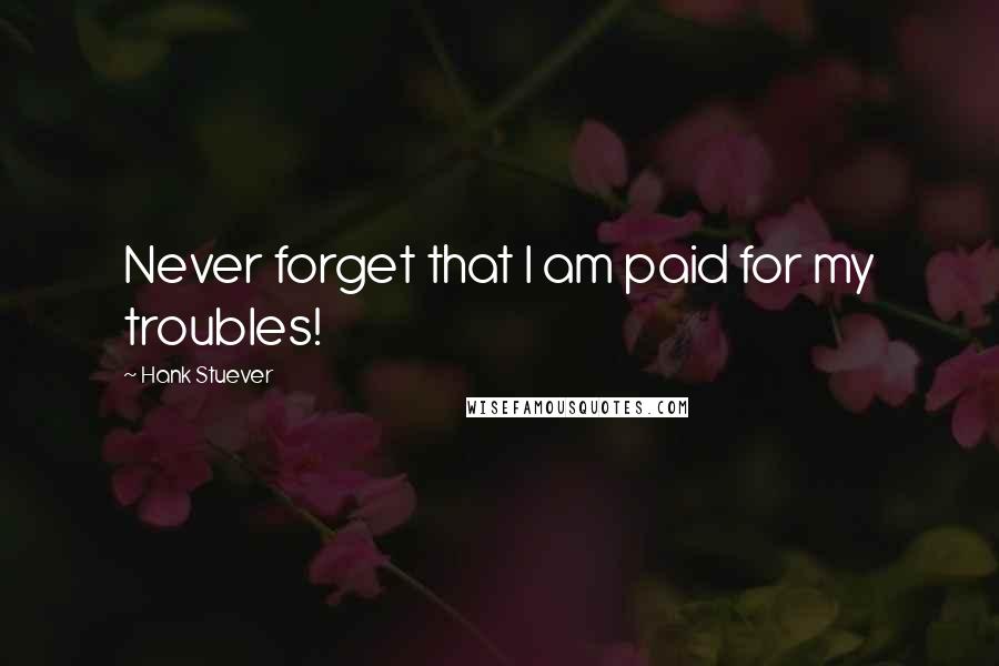 Hank Stuever Quotes: Never forget that I am paid for my troubles!