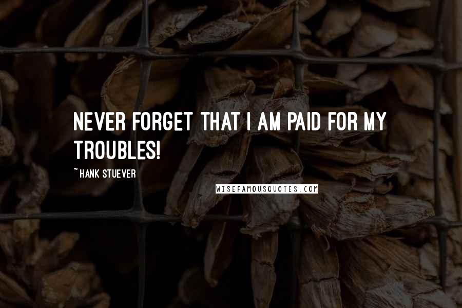 Hank Stuever Quotes: Never forget that I am paid for my troubles!