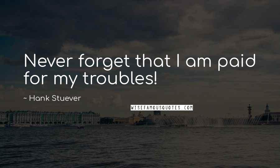 Hank Stuever Quotes: Never forget that I am paid for my troubles!