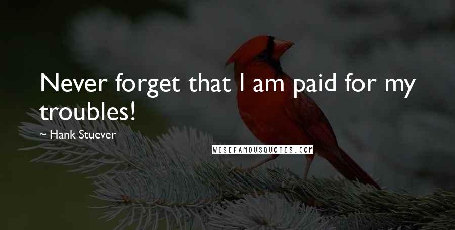 Hank Stuever Quotes: Never forget that I am paid for my troubles!