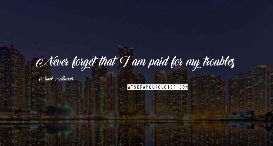 Hank Stuever Quotes: Never forget that I am paid for my troubles!