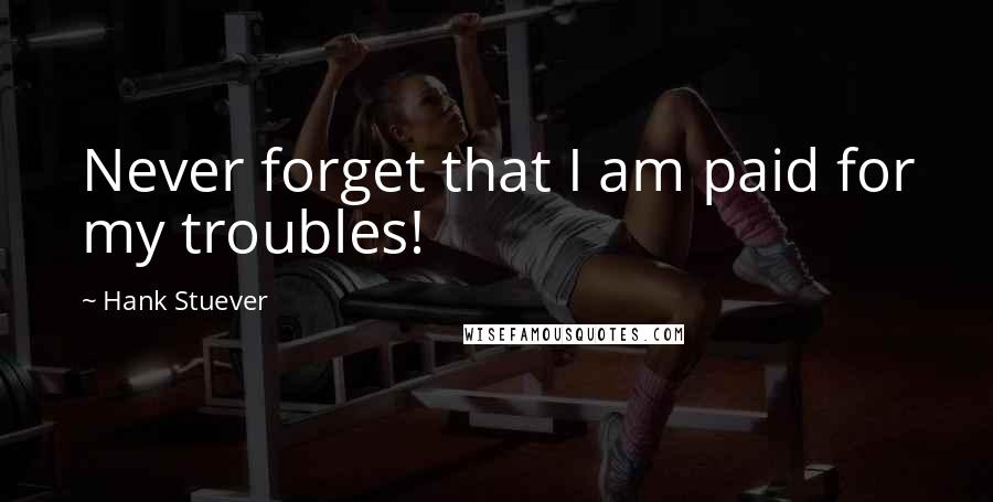 Hank Stuever Quotes: Never forget that I am paid for my troubles!