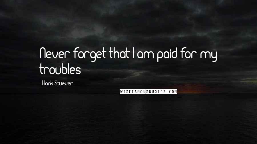 Hank Stuever Quotes: Never forget that I am paid for my troubles!