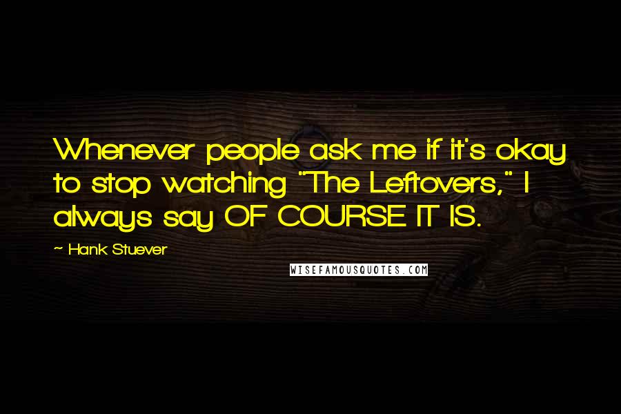 Hank Stuever Quotes: Whenever people ask me if it's okay to stop watching "The Leftovers," I always say OF COURSE IT IS.