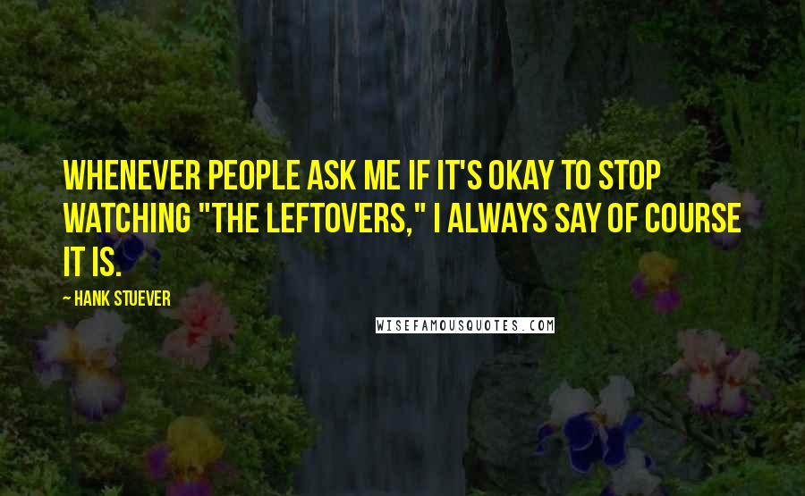 Hank Stuever Quotes: Whenever people ask me if it's okay to stop watching "The Leftovers," I always say OF COURSE IT IS.