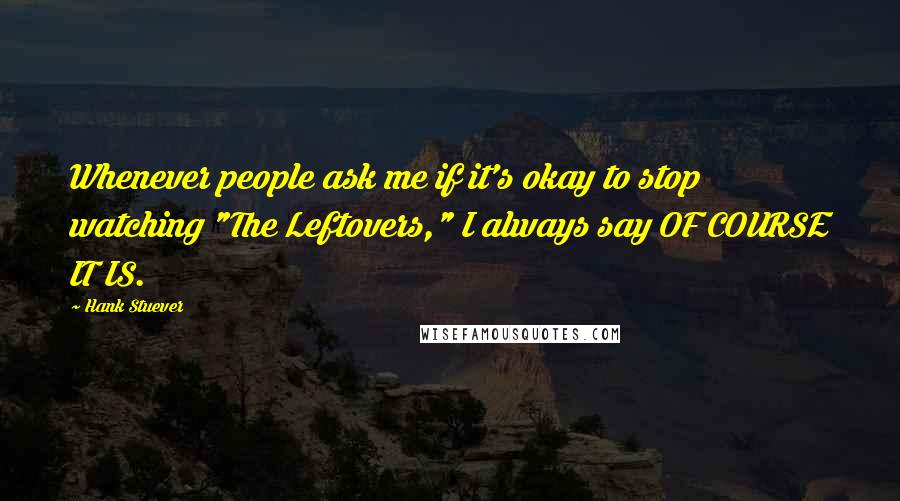 Hank Stuever Quotes: Whenever people ask me if it's okay to stop watching "The Leftovers," I always say OF COURSE IT IS.