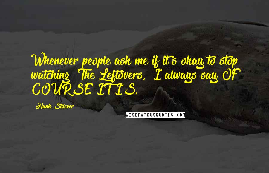 Hank Stuever Quotes: Whenever people ask me if it's okay to stop watching "The Leftovers," I always say OF COURSE IT IS.