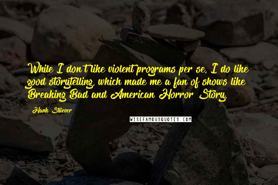 Hank Stuever Quotes: While I don't like violent programs per se, I do like good storytelling, which made me a fan of shows like Breaking Bad and American Horror Story.