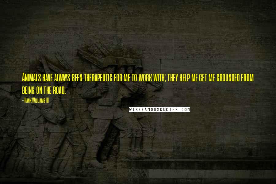 Hank Williams III Quotes: Animals have always been therapeutic for me to work with; they help me get me grounded from being on the road.