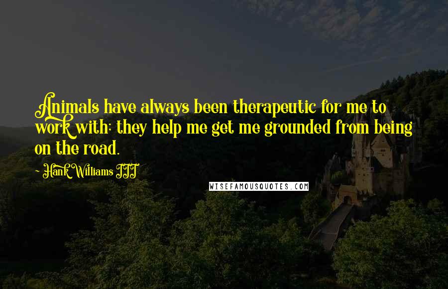 Hank Williams III Quotes: Animals have always been therapeutic for me to work with; they help me get me grounded from being on the road.