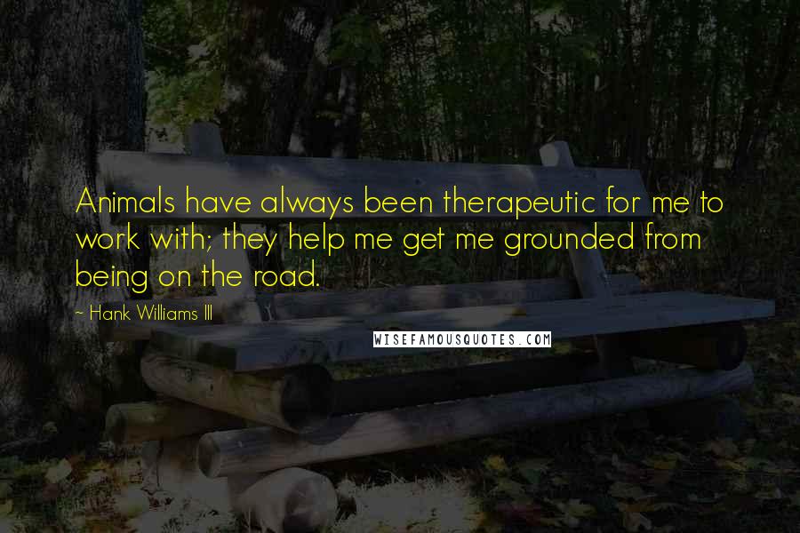 Hank Williams III Quotes: Animals have always been therapeutic for me to work with; they help me get me grounded from being on the road.