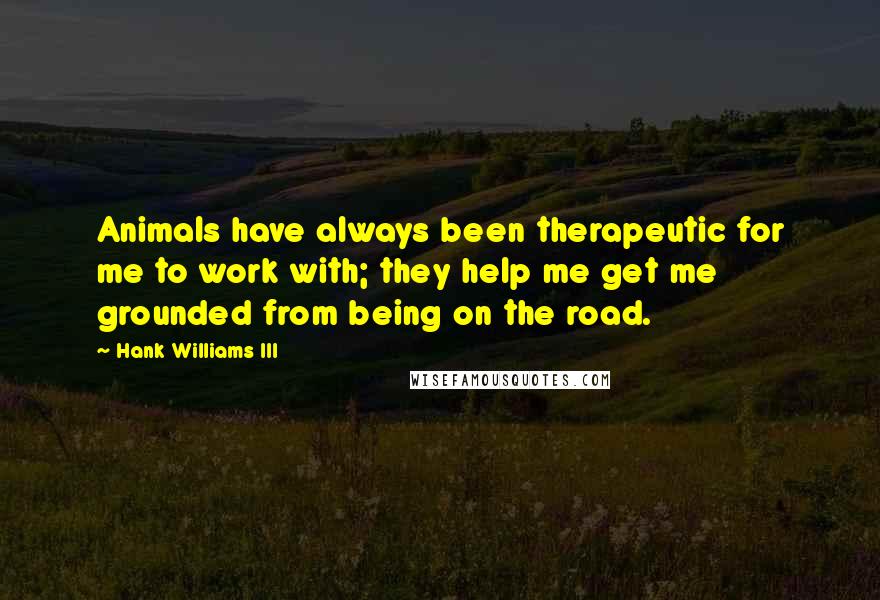 Hank Williams III Quotes: Animals have always been therapeutic for me to work with; they help me get me grounded from being on the road.