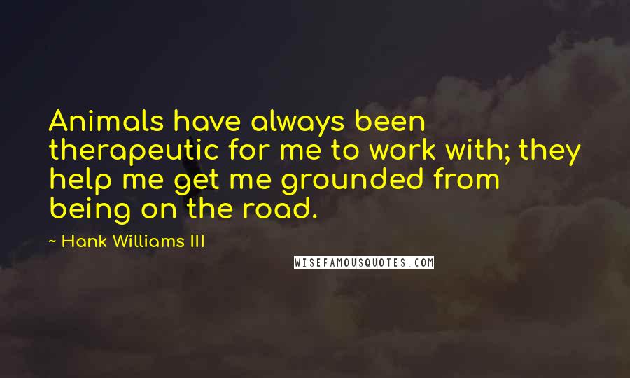 Hank Williams III Quotes: Animals have always been therapeutic for me to work with; they help me get me grounded from being on the road.