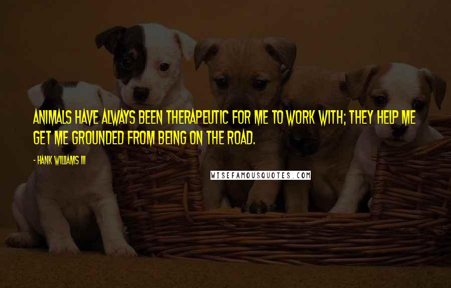 Hank Williams III Quotes: Animals have always been therapeutic for me to work with; they help me get me grounded from being on the road.