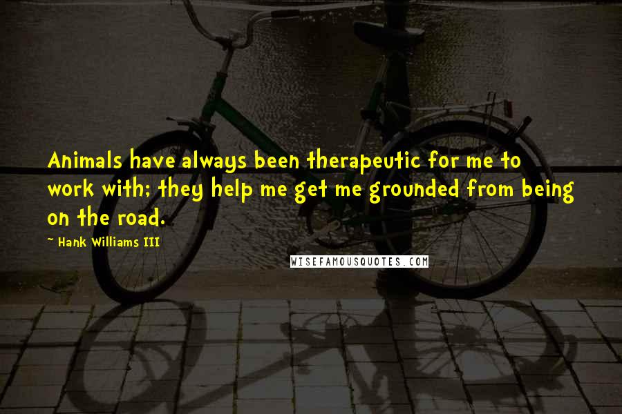 Hank Williams III Quotes: Animals have always been therapeutic for me to work with; they help me get me grounded from being on the road.