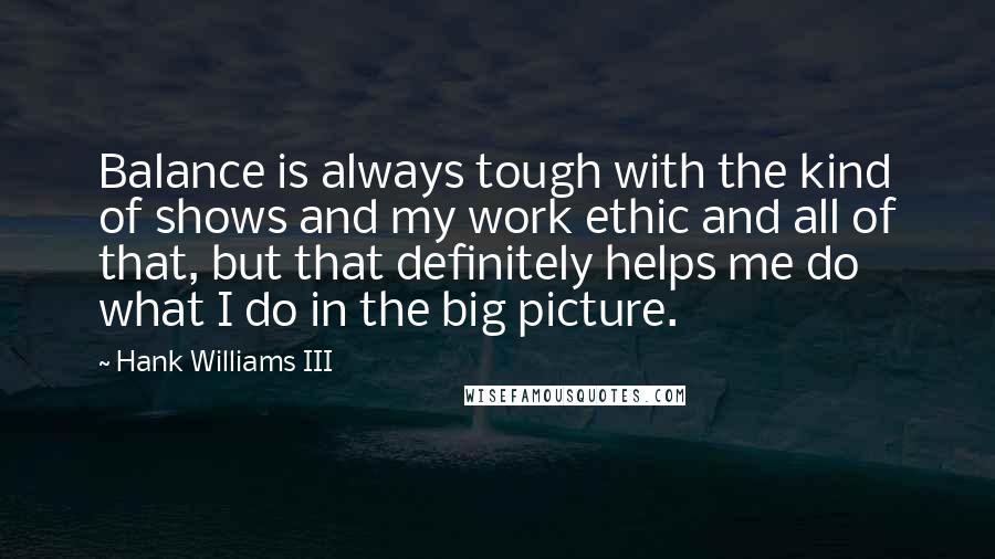 Hank Williams III Quotes: Balance is always tough with the kind of shows and my work ethic and all of that, but that definitely helps me do what I do in the big picture.