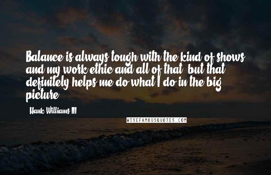 Hank Williams III Quotes: Balance is always tough with the kind of shows and my work ethic and all of that, but that definitely helps me do what I do in the big picture.