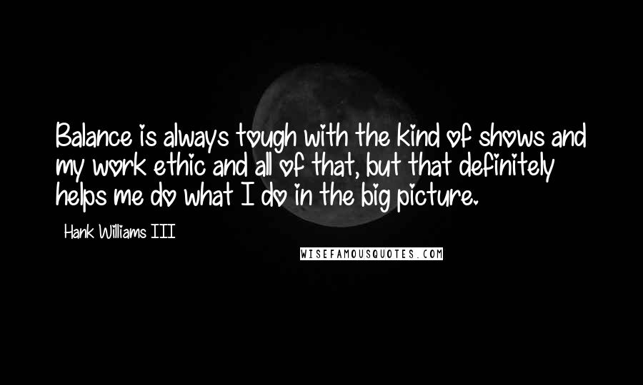 Hank Williams III Quotes: Balance is always tough with the kind of shows and my work ethic and all of that, but that definitely helps me do what I do in the big picture.