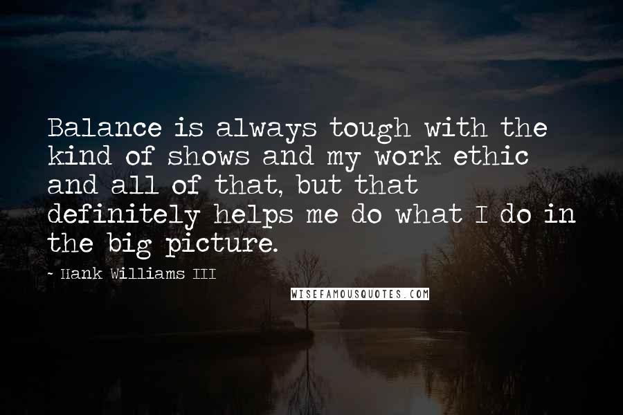 Hank Williams III Quotes: Balance is always tough with the kind of shows and my work ethic and all of that, but that definitely helps me do what I do in the big picture.