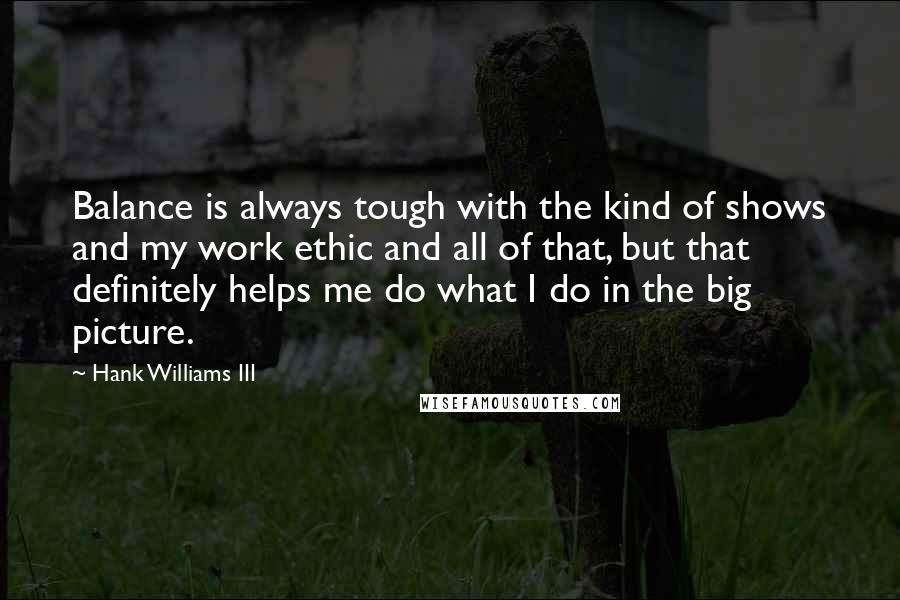 Hank Williams III Quotes: Balance is always tough with the kind of shows and my work ethic and all of that, but that definitely helps me do what I do in the big picture.