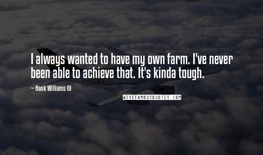 Hank Williams III Quotes: I always wanted to have my own farm. I've never been able to achieve that. It's kinda tough.