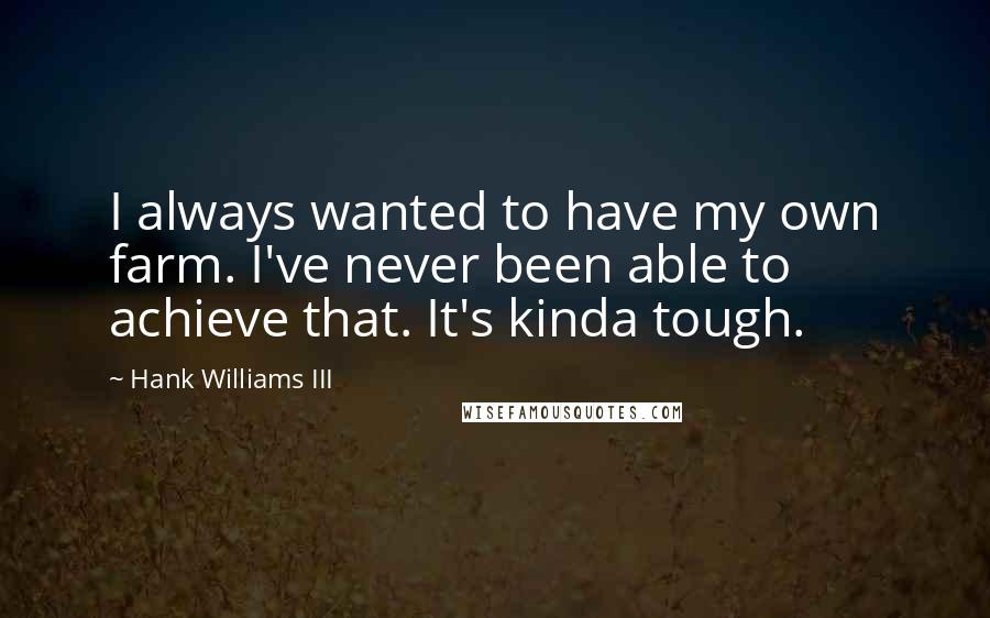 Hank Williams III Quotes: I always wanted to have my own farm. I've never been able to achieve that. It's kinda tough.