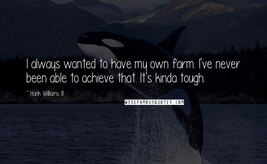 Hank Williams III Quotes: I always wanted to have my own farm. I've never been able to achieve that. It's kinda tough.