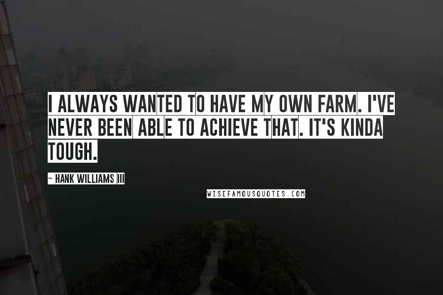 Hank Williams III Quotes: I always wanted to have my own farm. I've never been able to achieve that. It's kinda tough.