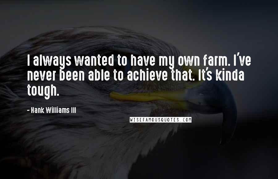 Hank Williams III Quotes: I always wanted to have my own farm. I've never been able to achieve that. It's kinda tough.