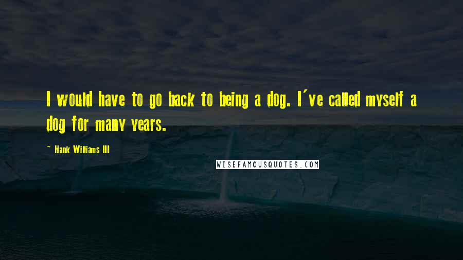 Hank Williams III Quotes: I would have to go back to being a dog. I've called myself a dog for many years.