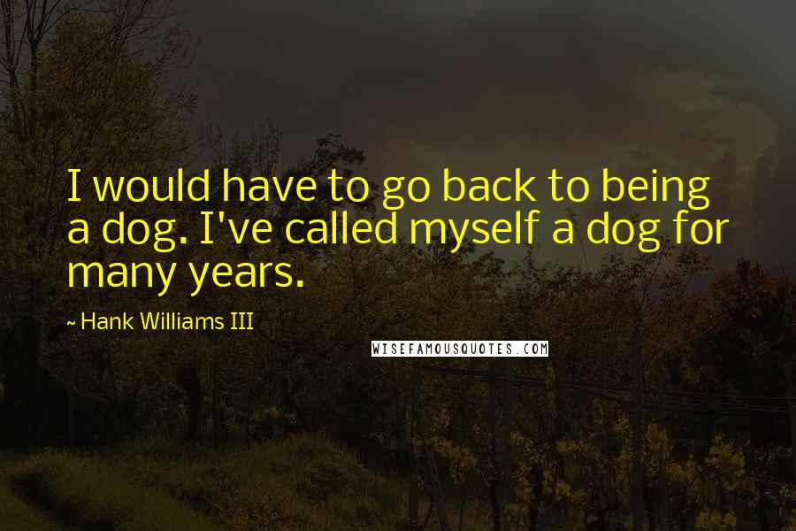 Hank Williams III Quotes: I would have to go back to being a dog. I've called myself a dog for many years.