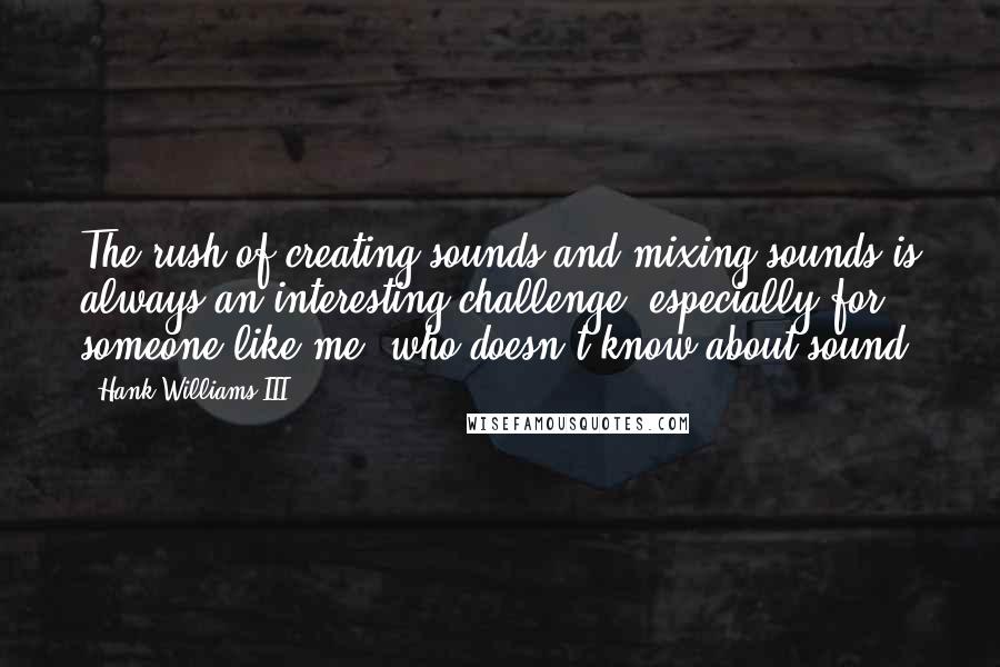 Hank Williams III Quotes: The rush of creating sounds and mixing sounds is always an interesting challenge, especially for someone like me, who doesn't know about sound.