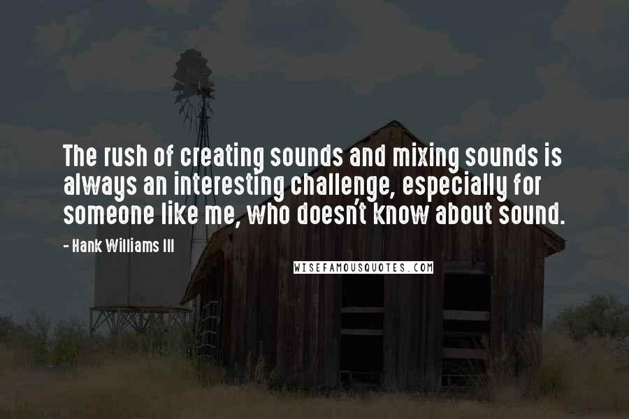 Hank Williams III Quotes: The rush of creating sounds and mixing sounds is always an interesting challenge, especially for someone like me, who doesn't know about sound.
