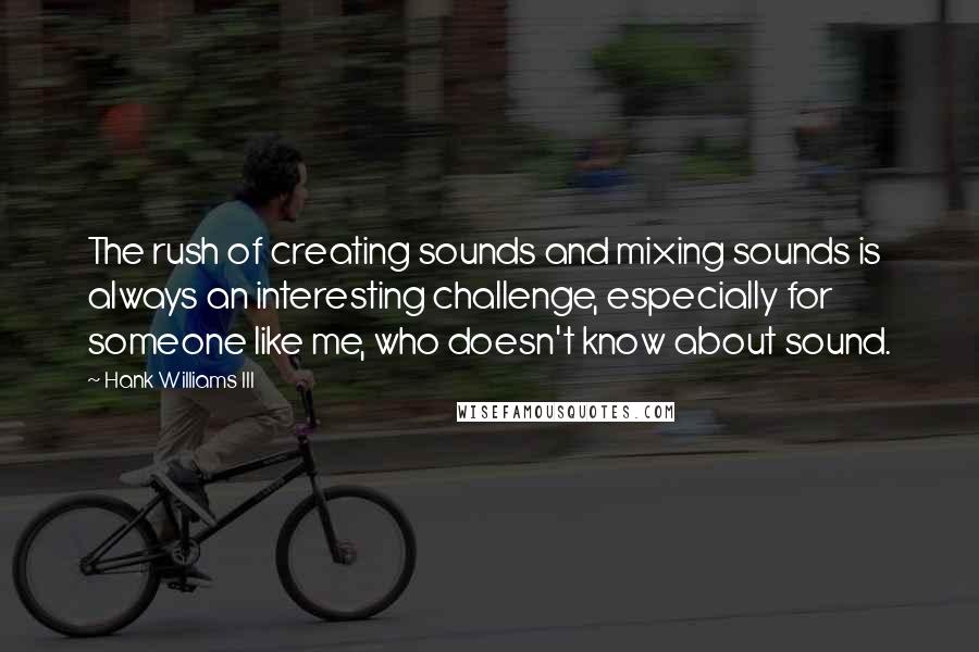 Hank Williams III Quotes: The rush of creating sounds and mixing sounds is always an interesting challenge, especially for someone like me, who doesn't know about sound.