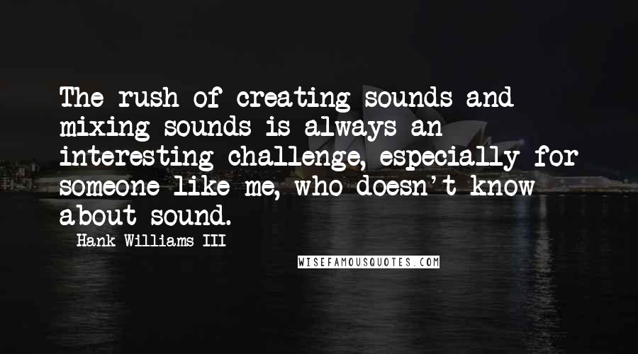 Hank Williams III Quotes: The rush of creating sounds and mixing sounds is always an interesting challenge, especially for someone like me, who doesn't know about sound.