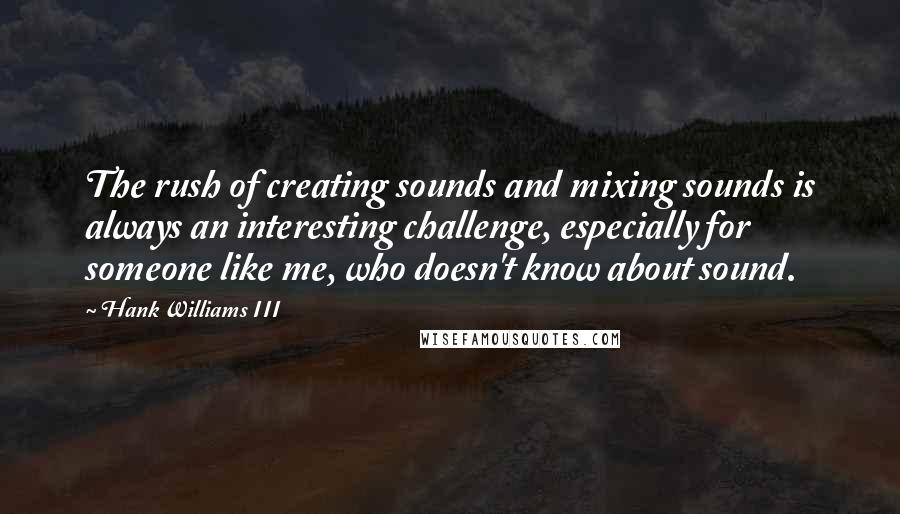 Hank Williams III Quotes: The rush of creating sounds and mixing sounds is always an interesting challenge, especially for someone like me, who doesn't know about sound.