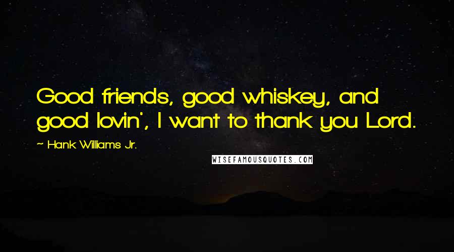 Hank Williams Jr. Quotes: Good friends, good whiskey, and good lovin', I want to thank you Lord.