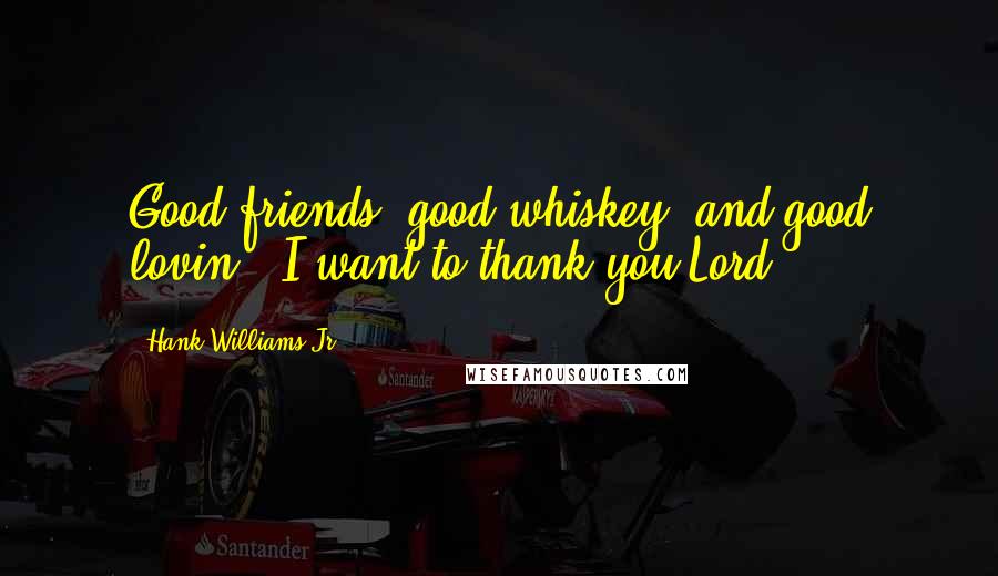 Hank Williams Jr. Quotes: Good friends, good whiskey, and good lovin', I want to thank you Lord.