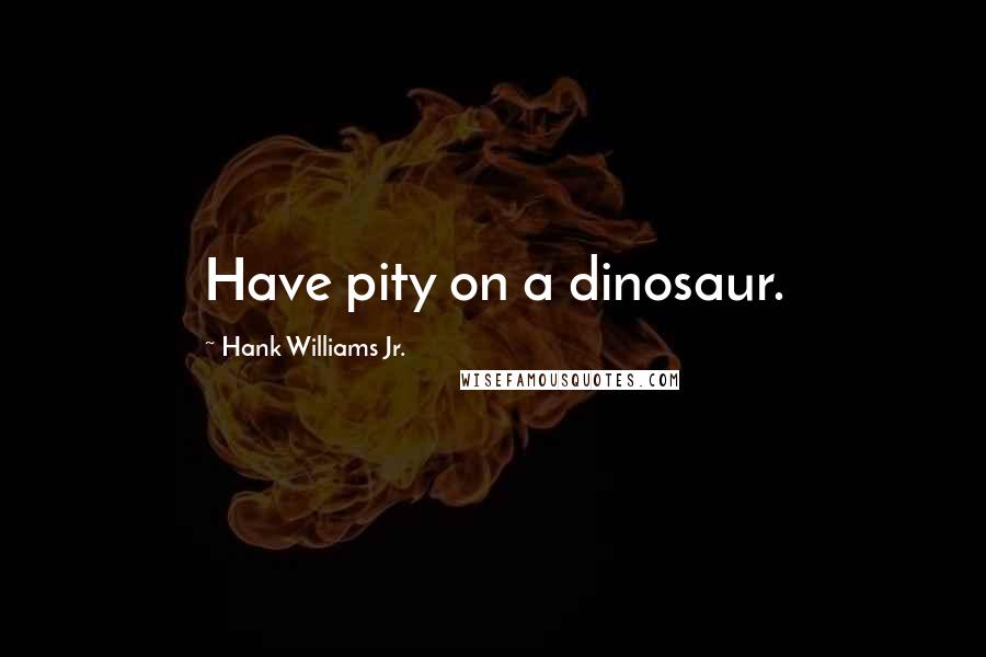 Hank Williams Jr. Quotes: Have pity on a dinosaur.