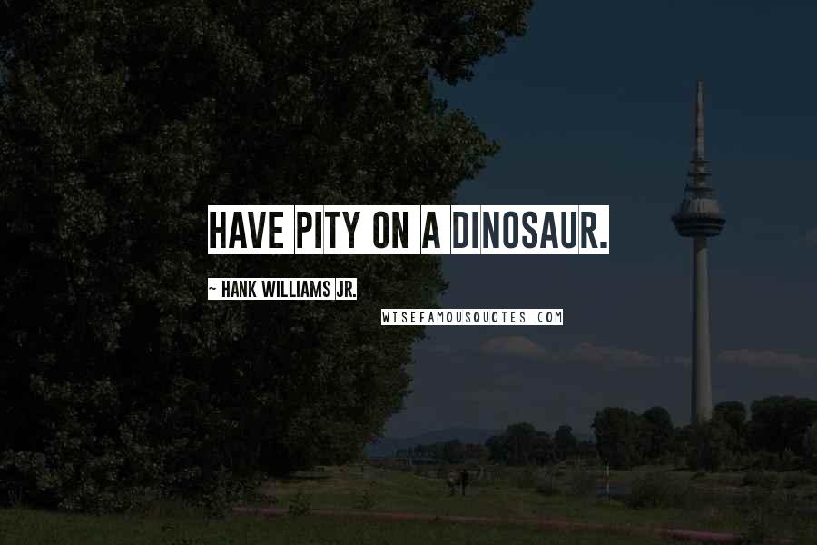 Hank Williams Jr. Quotes: Have pity on a dinosaur.