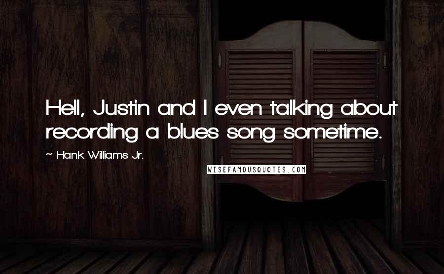 Hank Williams Jr. Quotes: Hell, Justin and I even talking about recording a blues song sometime.