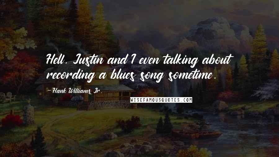 Hank Williams Jr. Quotes: Hell, Justin and I even talking about recording a blues song sometime.