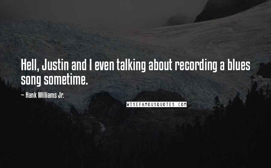 Hank Williams Jr. Quotes: Hell, Justin and I even talking about recording a blues song sometime.