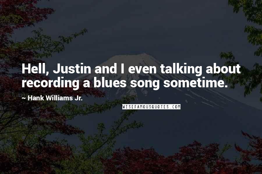 Hank Williams Jr. Quotes: Hell, Justin and I even talking about recording a blues song sometime.