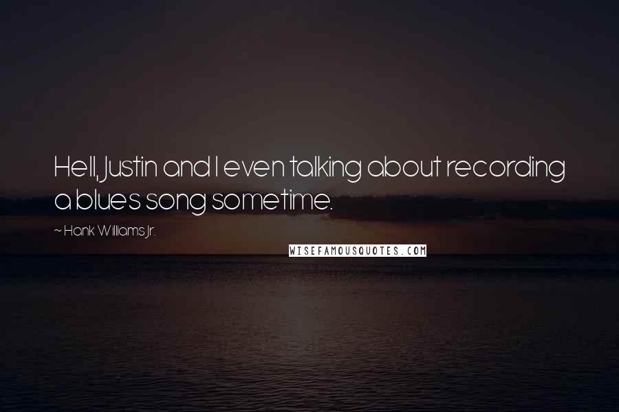 Hank Williams Jr. Quotes: Hell, Justin and I even talking about recording a blues song sometime.