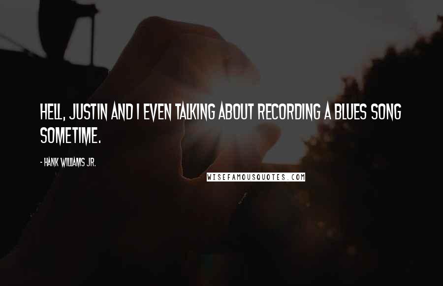 Hank Williams Jr. Quotes: Hell, Justin and I even talking about recording a blues song sometime.