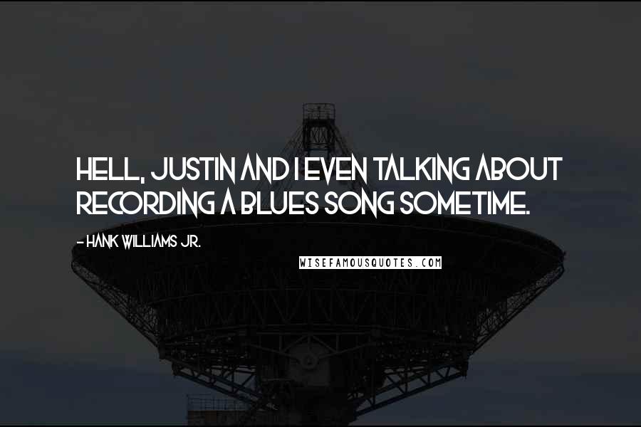 Hank Williams Jr. Quotes: Hell, Justin and I even talking about recording a blues song sometime.