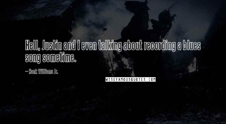 Hank Williams Jr. Quotes: Hell, Justin and I even talking about recording a blues song sometime.