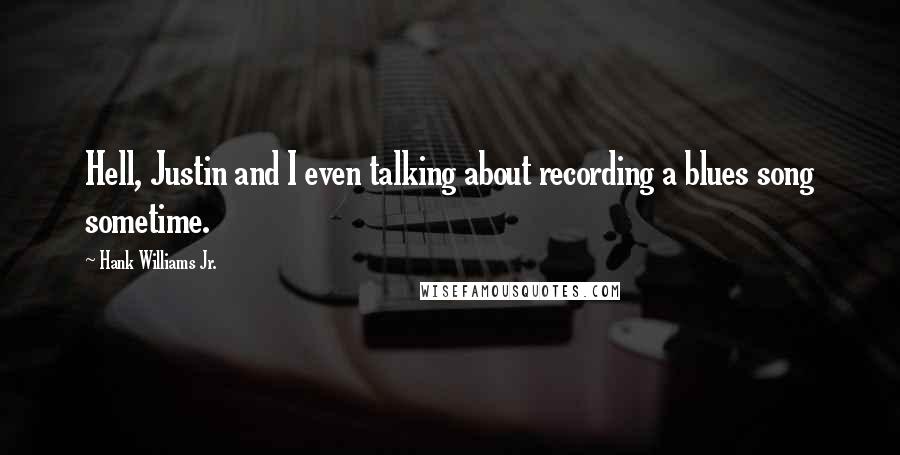 Hank Williams Jr. Quotes: Hell, Justin and I even talking about recording a blues song sometime.