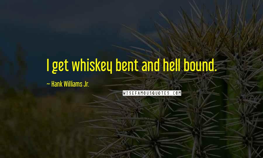 Hank Williams Jr. Quotes: I get whiskey bent and hell bound.